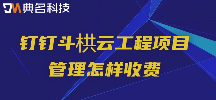 项目管理有哪些系统?钉钉斗栱云工程项目管理怎样收费