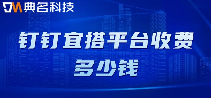 上海低代码平台：钉钉宜搭平台收费多少钱