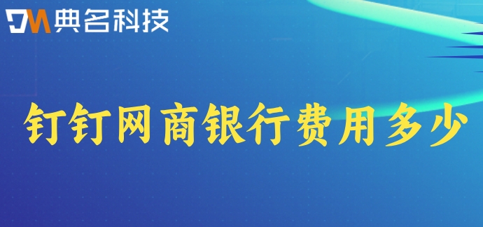 银行财务管理系统:钉钉网商银行费用多少