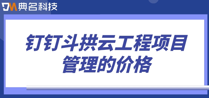 建筑智能化项目管理软件:钉钉斗拱云工程项目管理的价格