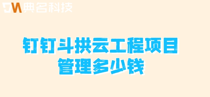 建筑业项目管理系统:钉钉斗拱云工程项目管理多少钱