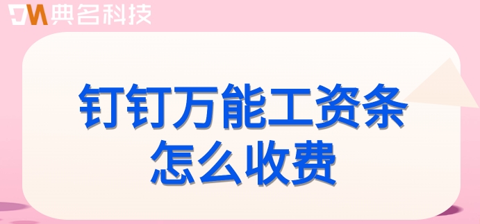 薪酬计算系统:钉钉万能工资条怎么收费