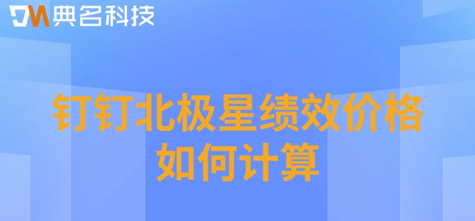 薪酬绩效管理分析系统:钉钉北极星绩效价格如何计算