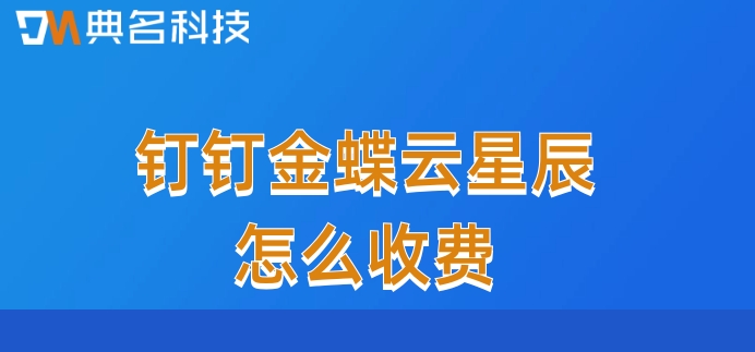 小型财务管理软件：钉钉金蝶云星辰怎么收费