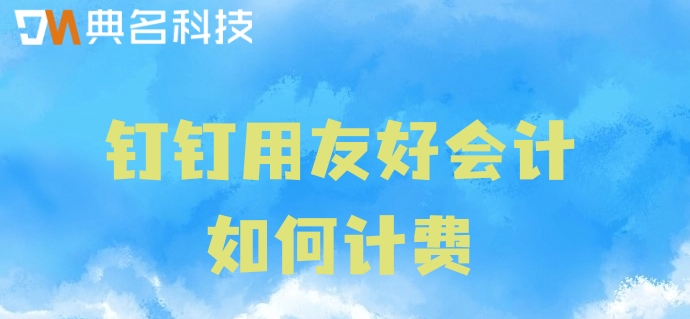 销售财务管理系统:钉钉用友好会计如何计费