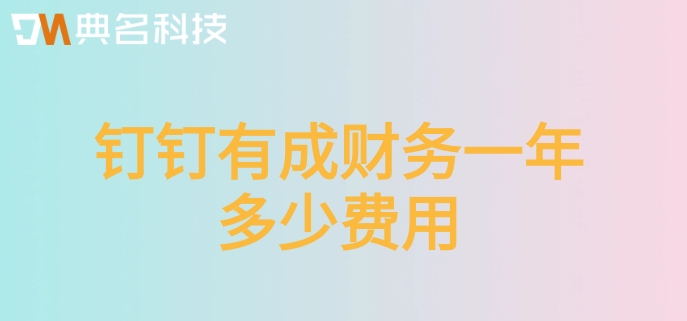 外企财务系统:钉钉有成财务一年多少费用