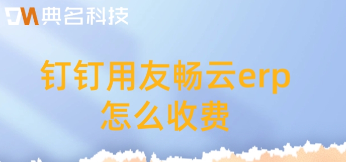 外贸erp财务系统：钉钉用友畅云erp怎么收费