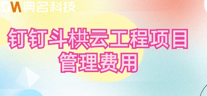 工地综合管理系统:钉钉斗栱云工程项目管理费用