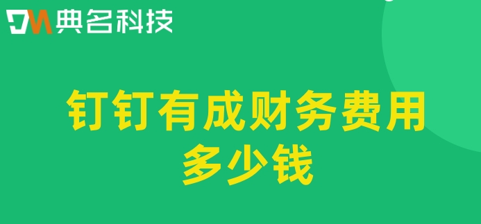 生产财务管理软件:钉钉有成财务费用多少钱