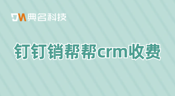 钉钉销帮帮crm收费：管理客户管理系统