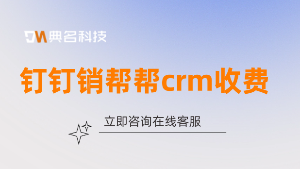 钉钉销帮帮crm收费:管理客户关系管理系统