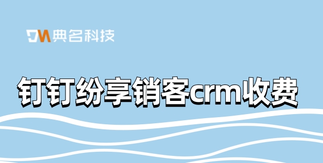客户crm客户关系管理系统:钉钉纷享销客crm收费