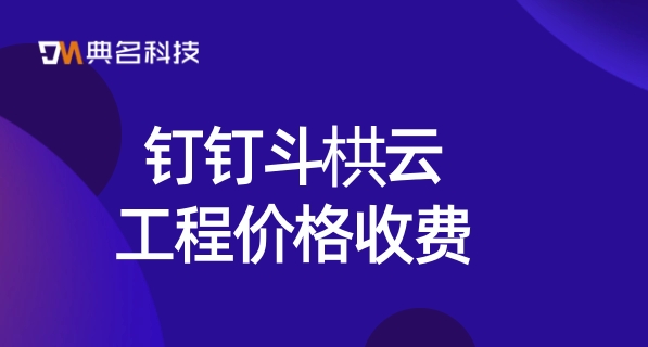 工程管理平台系统:钉钉斗栱云工程价格收费