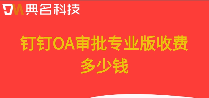 钉钉 OA智能审批：钉钉OA审批专业版收费多少钱