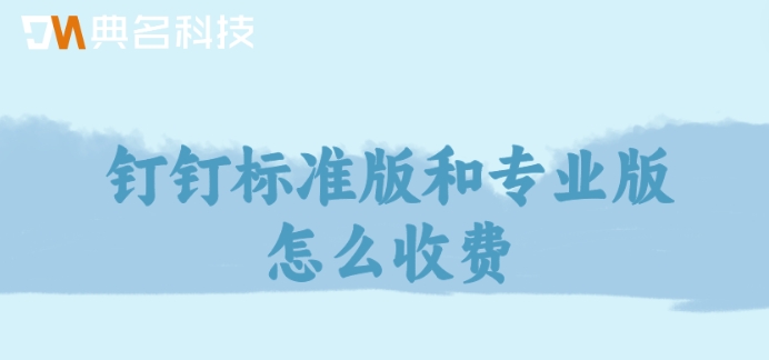 钉钉高级版和普通版:钉钉标准版和专业版怎么收费
