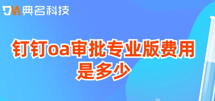 钉钉审批开发:钉钉oa审批专业版费用是多少