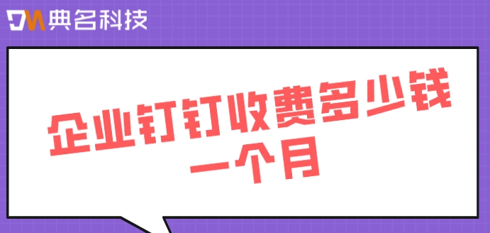 钉钉企业年费:企业钉钉收费多少钱一个月