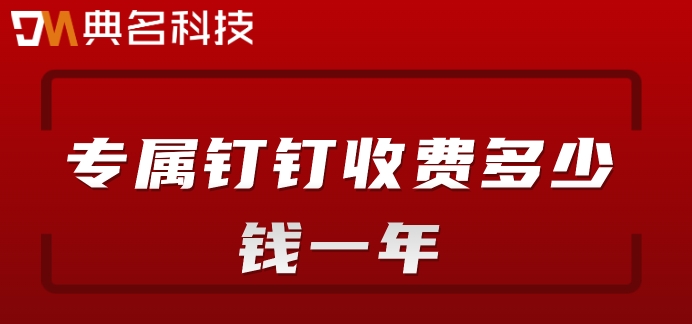 钉钉包年价格:专属钉钉收费多少钱一年