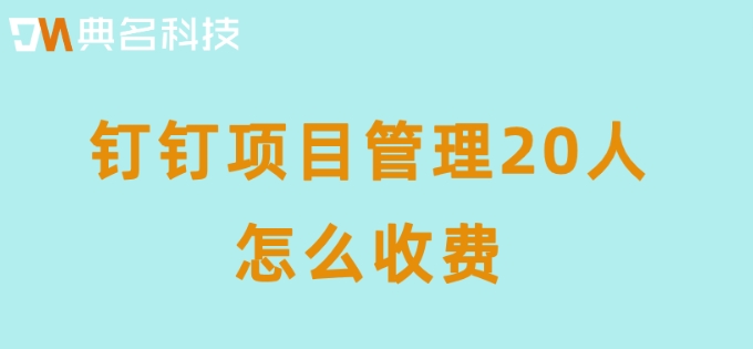 钉钉项目管理20人怎么收费?钉钉teambition收费标准