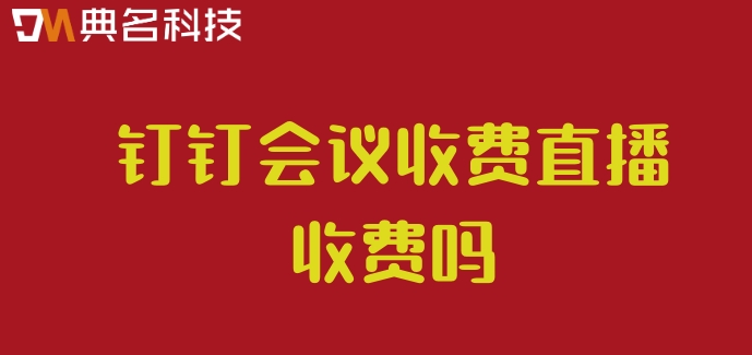 钉钉会议收费直播收费吗?钉钉直播收费价格