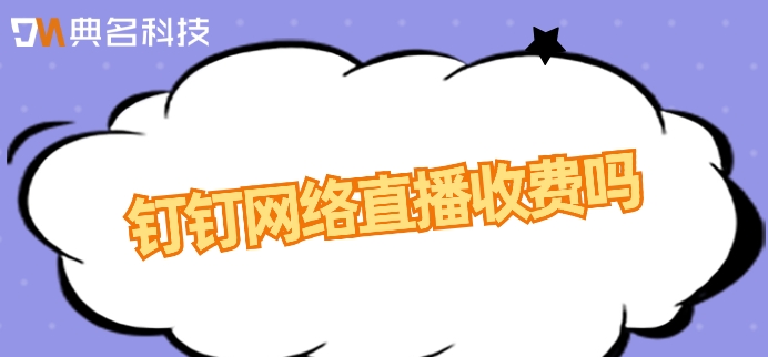 钉钉网络直播收费吗?钉钉直播费用收取