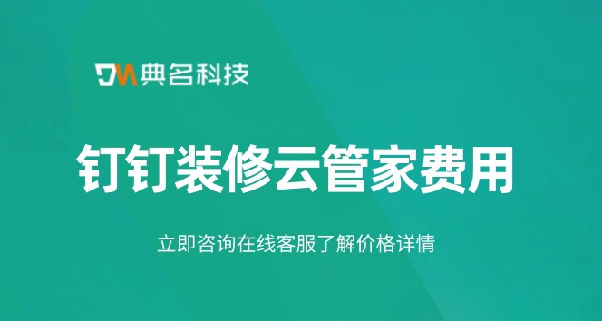 装修工地管理系统:钉钉装修云管家费用