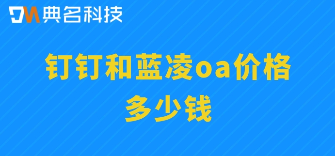 钉钉和蓝凌oa的区别：钉钉和蓝凌oa价格多少钱