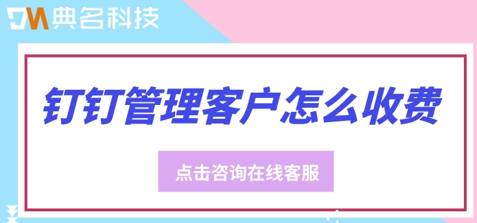 钉钉管理客户怎么收费?钉钉鹏为crm价格
