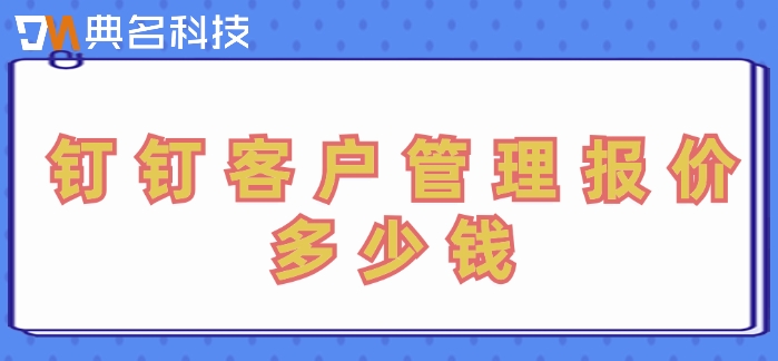 钉钉oa审批客户管理:钉钉客户管理报价多少钱