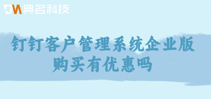 钉钉客户管理系统企业版购买有优惠吗