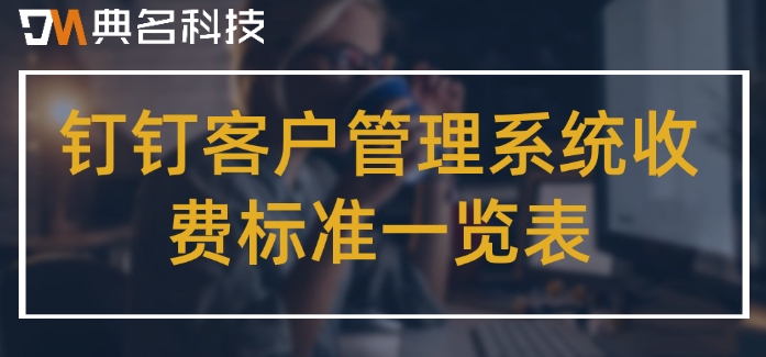 钉钉客户管理系统收费标准一览表