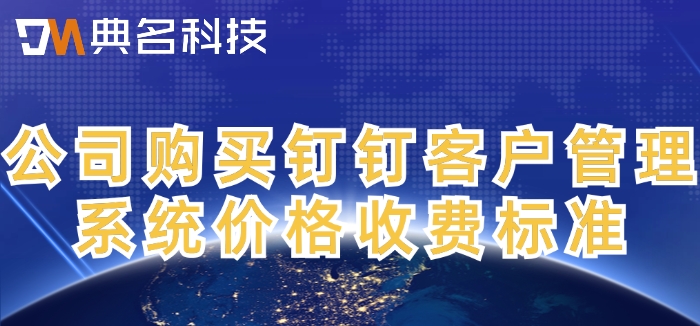 公司购买钉钉客户管理系统价格收费标准