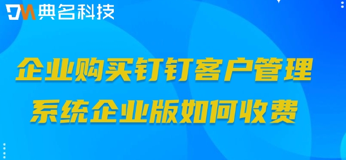 企业购买钉钉客户管理系统企业版如何收费