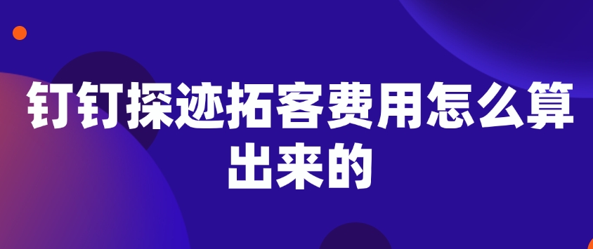 钉钉探迹拓客费用怎么算出来的