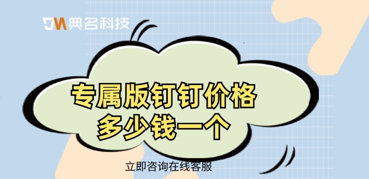 钉钉专属精品版：专属版钉钉价格多少钱一个