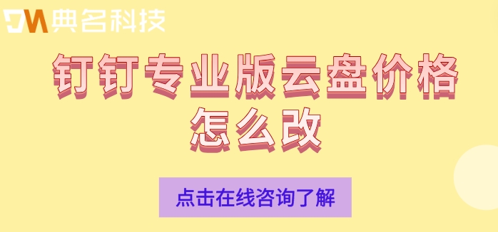 钉钉专业版费用:钉钉专业版云盘价格怎么改