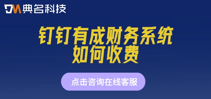 钉钉上有成财务软件收费:钉钉有成财务系统如何收费