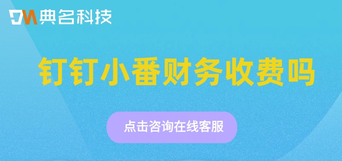 钉钉小番财务费用:钉钉 小番财务收费吗