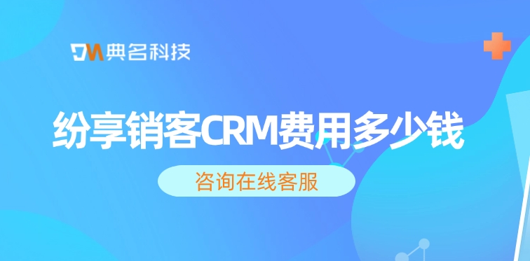 纷享销客CRM费用：纷享销客CRM的特点作用
