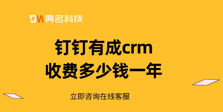 CRM解决方案:钉钉有成crm收费多少钱一年