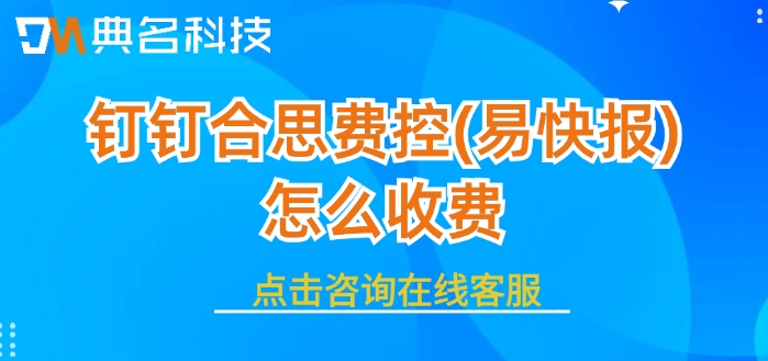 钉钉费控报销软件收费：钉钉合思费控(易快报)怎么收费