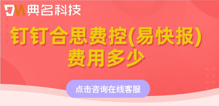 企业费用报销管理系统:钉钉合思费控(易快报)费用多少