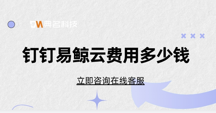 易鲸云收费表一览:钉钉易鲸云费用多少钱
